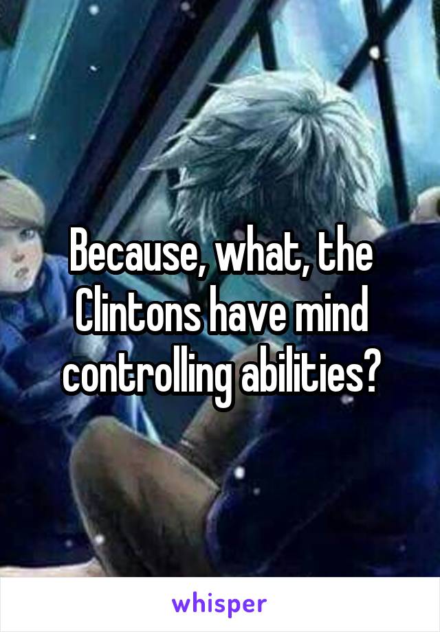 Because, what, the Clintons have mind controlling abilities?