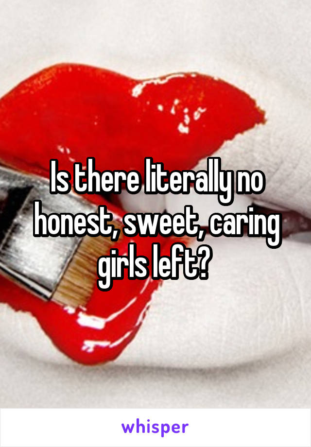 Is there literally no honest, sweet, caring girls left? 
