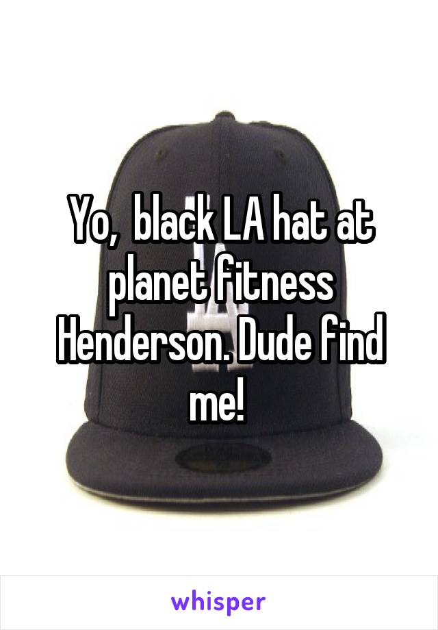Yo,  black LA hat at planet fitness Henderson. Dude find me! 