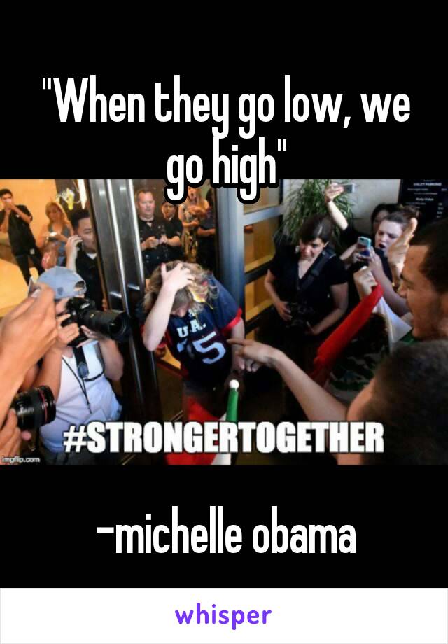 "When they go low, we go high"





-michelle obama