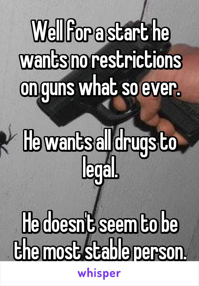 Well for a start he wants no restrictions on guns what so ever.

He wants all drugs to legal.

He doesn't seem to be the most stable person.