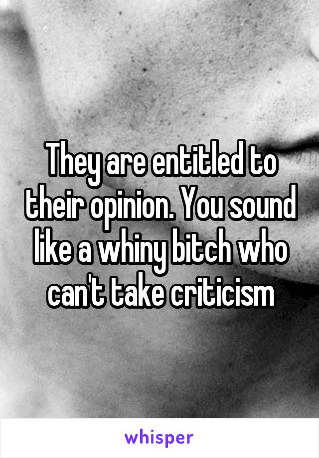 They are entitled to their opinion. You sound like a whiny bitch who can't take criticism
