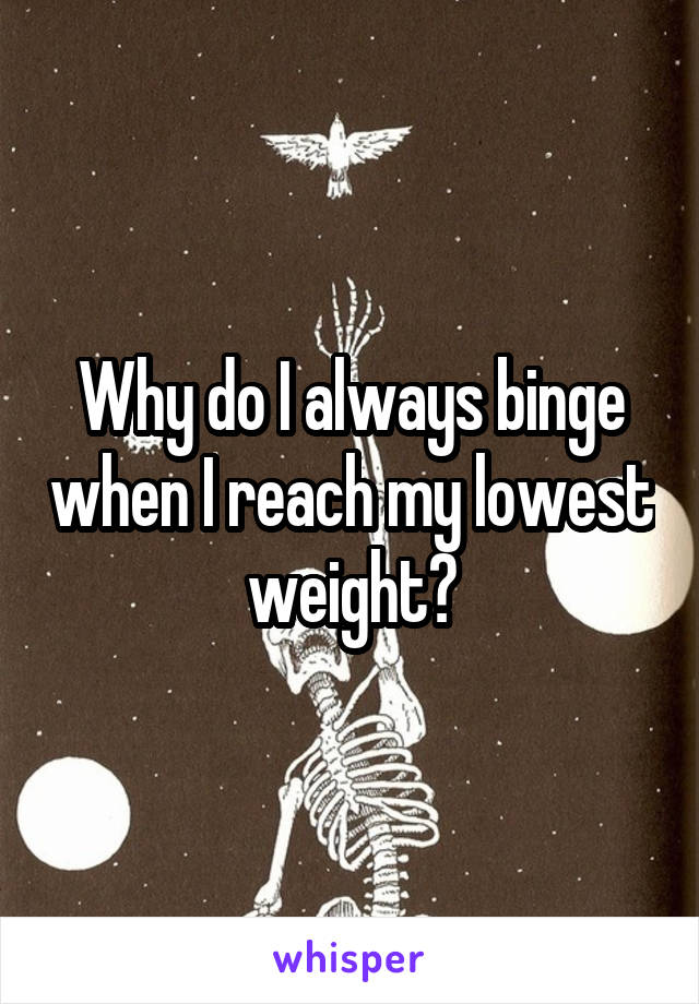 Why do I always binge when I reach my lowest weight?