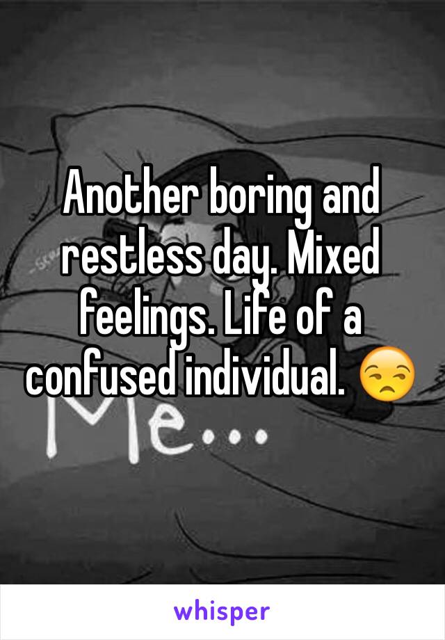 Another boring and restless day. Mixed feelings. Life of a confused individual. 😒