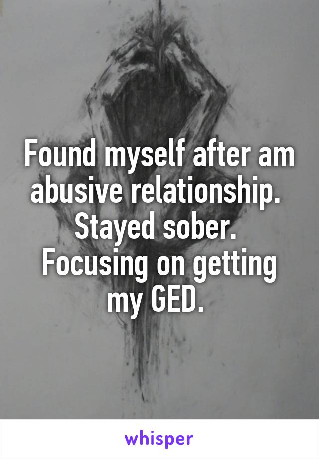 Found myself after am abusive relationship. 
Stayed sober. 
Focusing on getting my GED. 