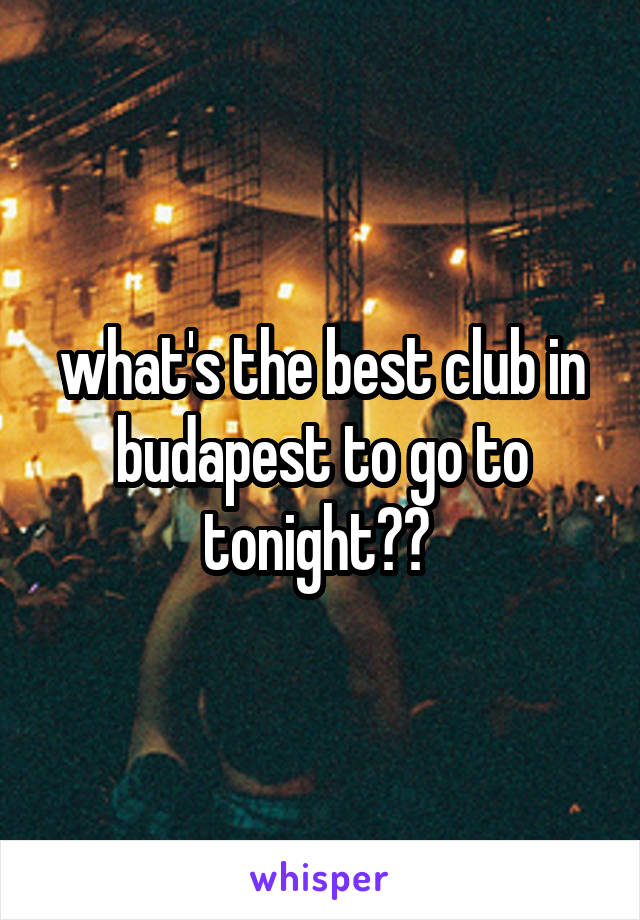 what's the best club in budapest to go to tonight?? 