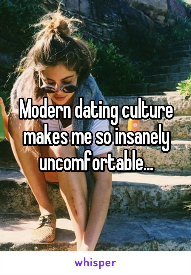 Modern dating culture makes me so insanely uncomfortable...