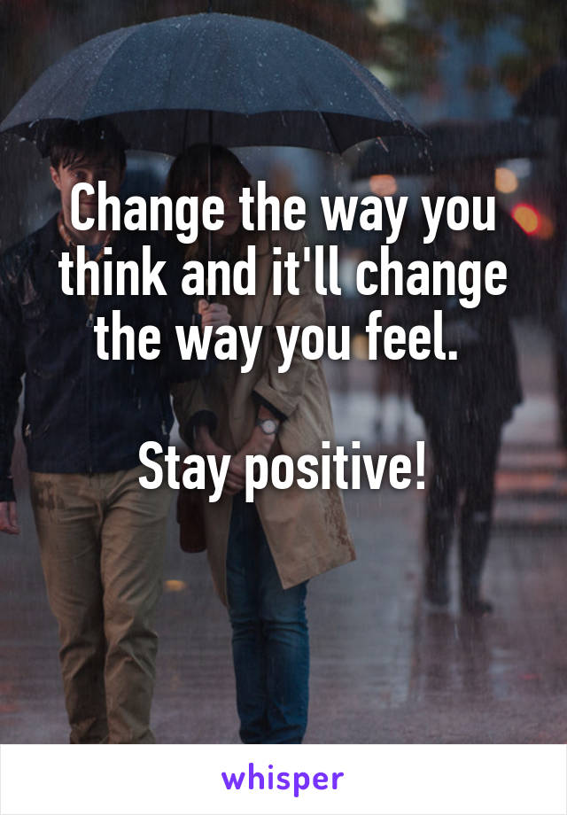Change the way you think and it'll change the way you feel. 

Stay positive!

