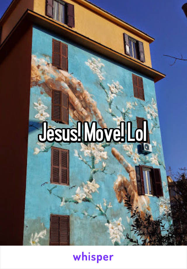 Jesus! Move! Lol 