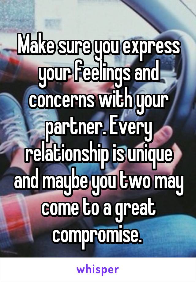 Make sure you express your feelings and concerns with your partner. Every relationship is unique and maybe you two may come to a great compromise. 