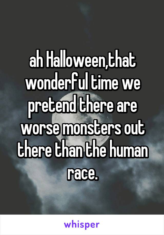 ah Halloween,that wonderful time we pretend there are worse monsters out there than the human race.