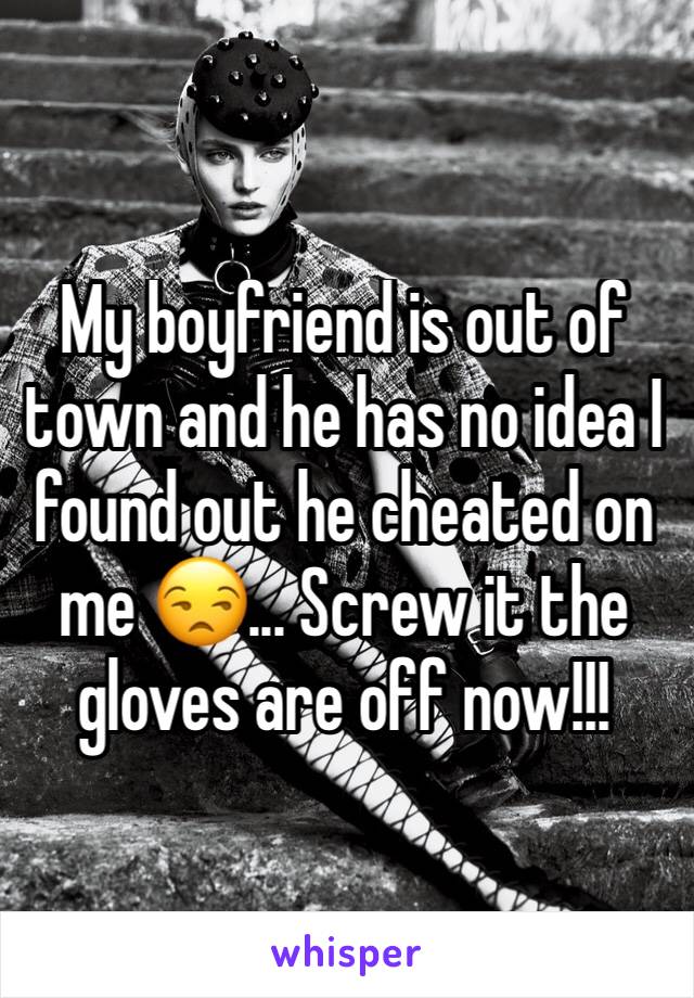 My boyfriend is out of town and he has no idea I found out he cheated on me 😒... Screw it the gloves are off now!!!