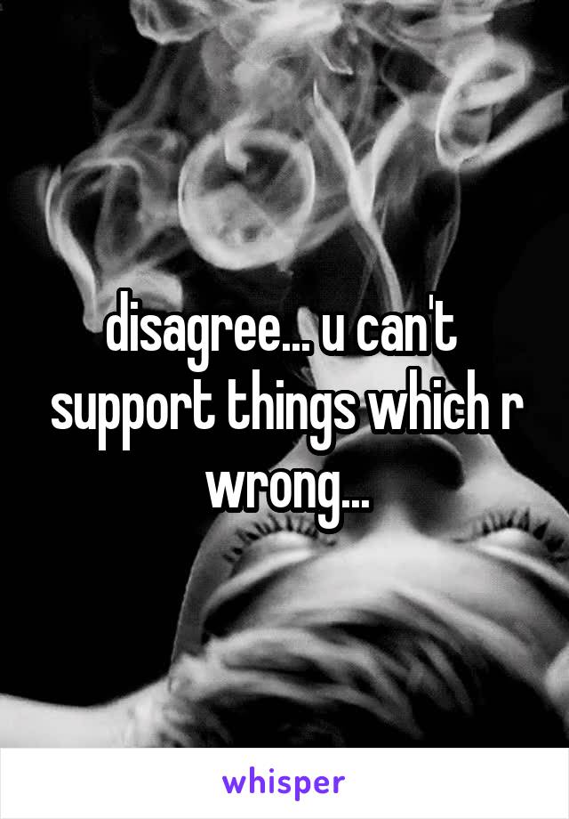 disagree... u can't  support things which r wrong...