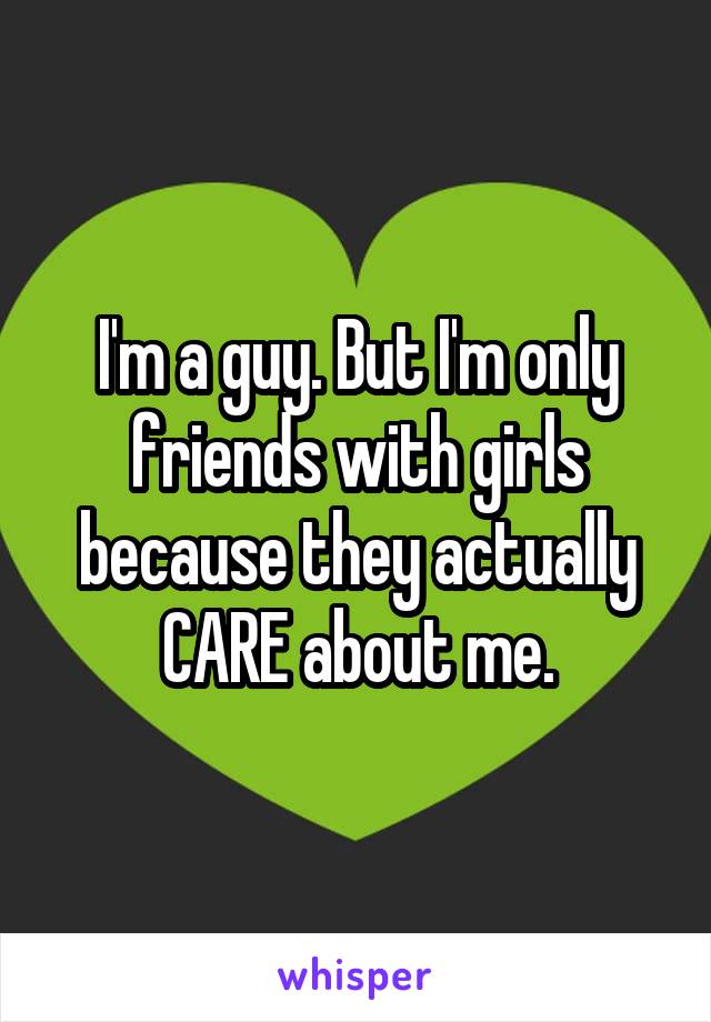 I'm a guy. But I'm only friends with girls because they actually CARE about me.