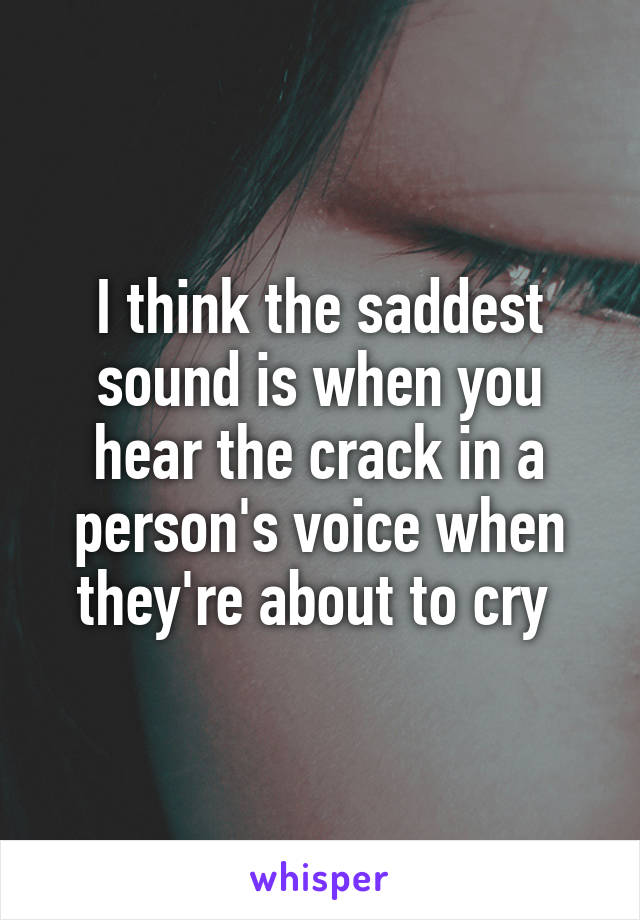 I think the saddest sound is when you hear the crack in a person's voice when they're about to cry 