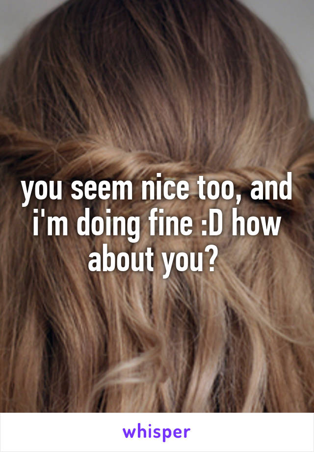 you seem nice too, and i'm doing fine :D how about you? 