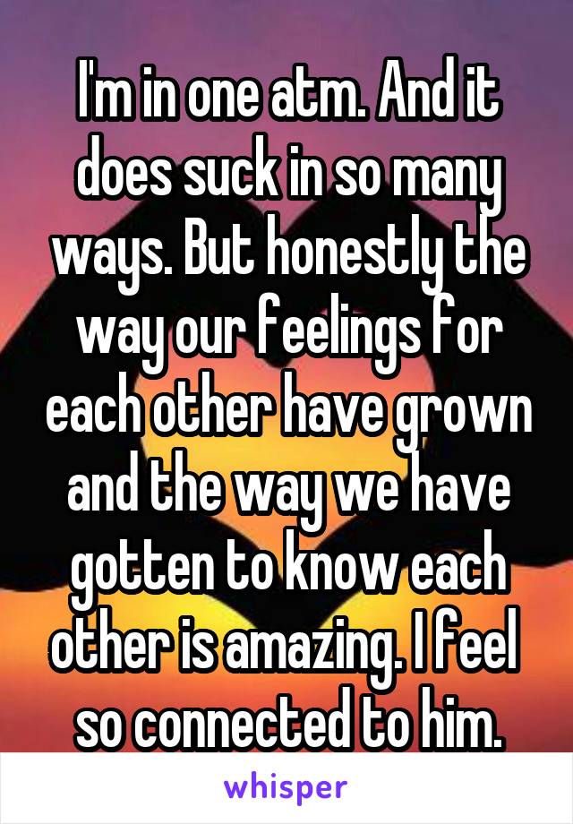 I'm in one atm. And it does suck in so many ways. But honestly the way our feelings for each other have grown and the way we have gotten to know each other is amazing. I feel  so connected to him.
