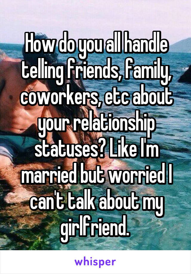 How do you all handle telling friends, family, coworkers, etc about your relationship statuses? Like I'm married but worried I can't talk about my girlfriend. 