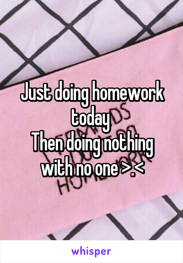Just doing homework today 
Then doing nothing with no one >.<