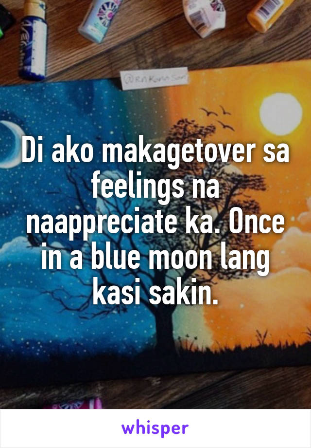 Di ako makagetover sa feelings na naappreciate ka. Once in a blue moon lang kasi sakin.