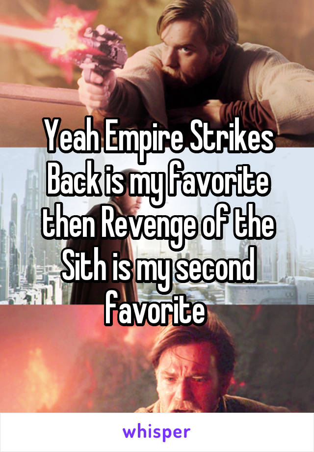Yeah Empire Strikes Back is my favorite then Revenge of the Sith is my second favorite 