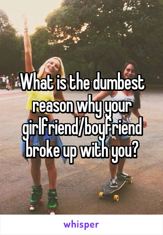 What is the dumbest reason why your girlfriend/boyfriend broke up with you?
