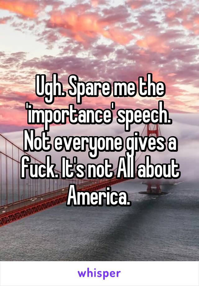 Ugh. Spare me the 'importance' speech. 
Not everyone gives a fuck. It's not All about America. 