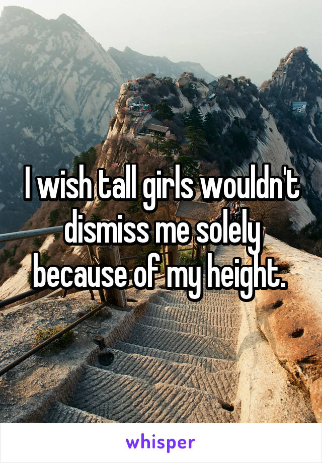 I wish tall girls wouldn't dismiss me solely because of my height. 