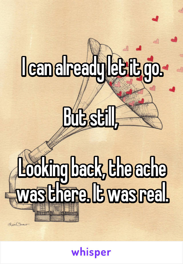 I can already let it go.

But still, 

Looking back, the ache was there. It was real.