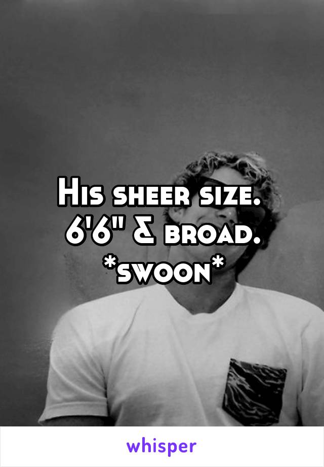 His sheer size. 
6'6" & broad. *swoon*