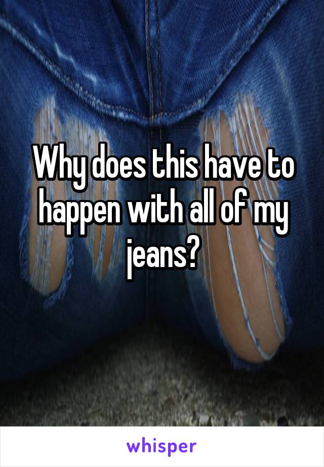 Why does this have to happen with all of my jeans?
