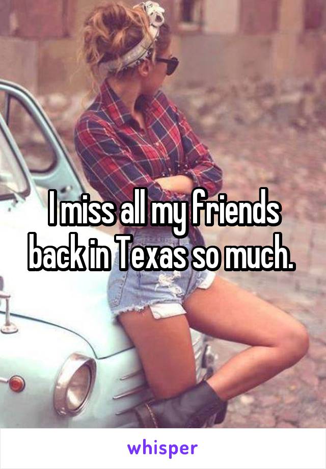 I miss all my friends back in Texas so much. 