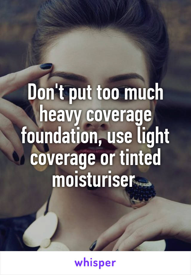 Don't put too much heavy coverage foundation, use light coverage or tinted moisturiser 