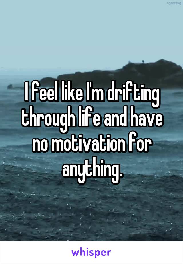 I feel like I'm drifting through life and have no motivation for anything.