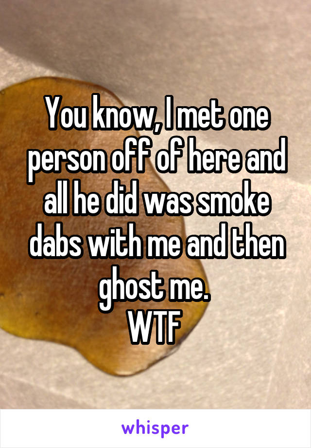 You know, I met one person off of here and all he did was smoke dabs with me and then ghost me. 
WTF 