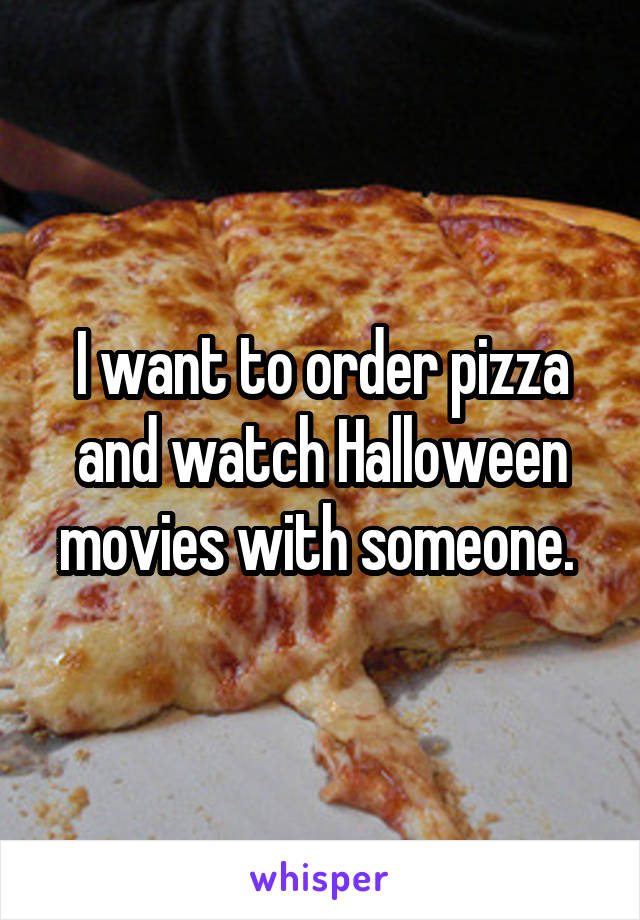 I want to order pizza and watch Halloween movies with someone. 