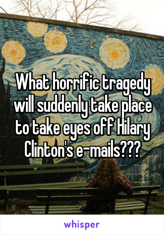 What horrific tragedy will suddenly take place to take eyes off Hilary Clinton's e-mails???