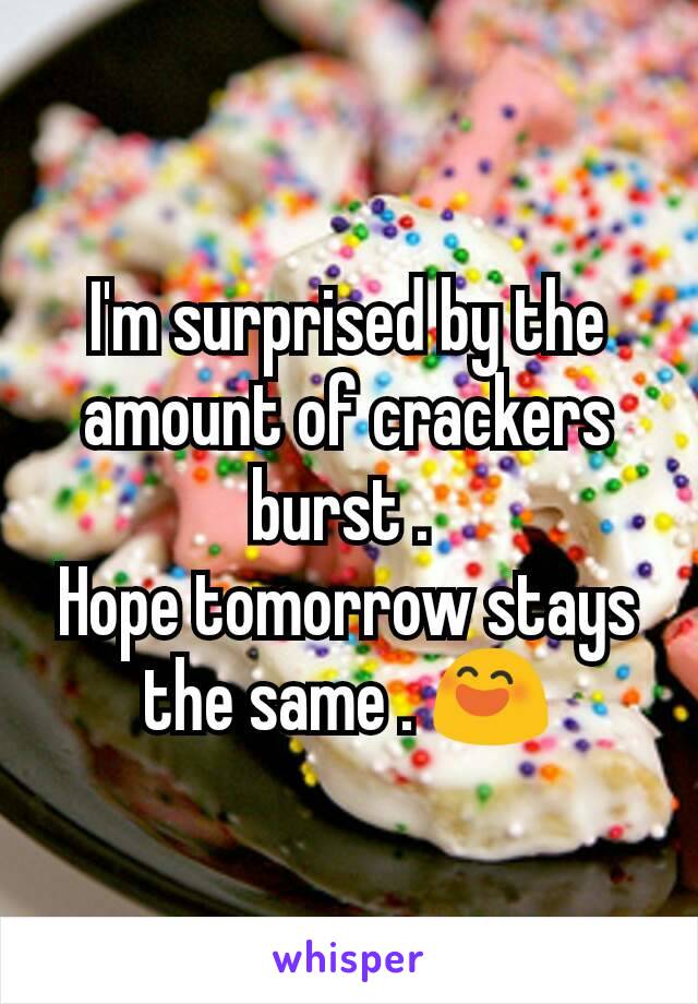 I'm surprised by the amount of crackers burst . 
Hope tomorrow stays the same . 😄