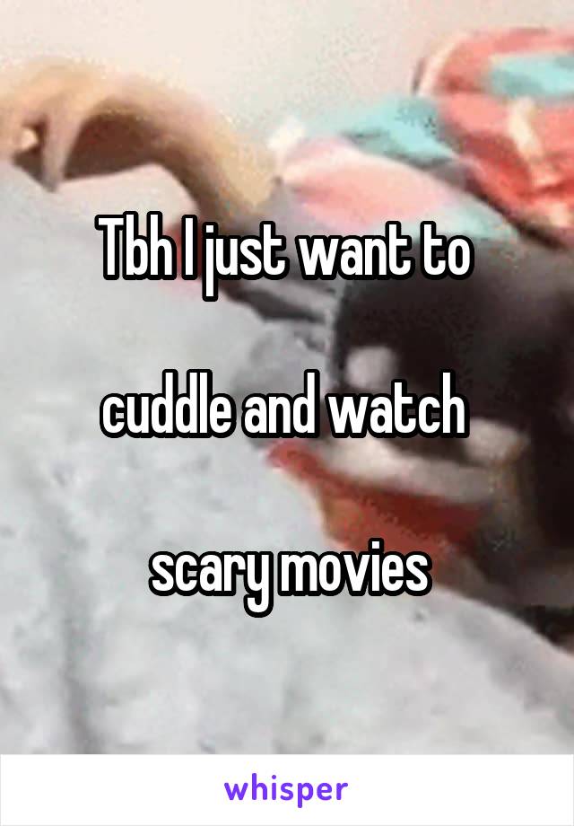 Tbh I just want to 

cuddle and watch 

scary movies