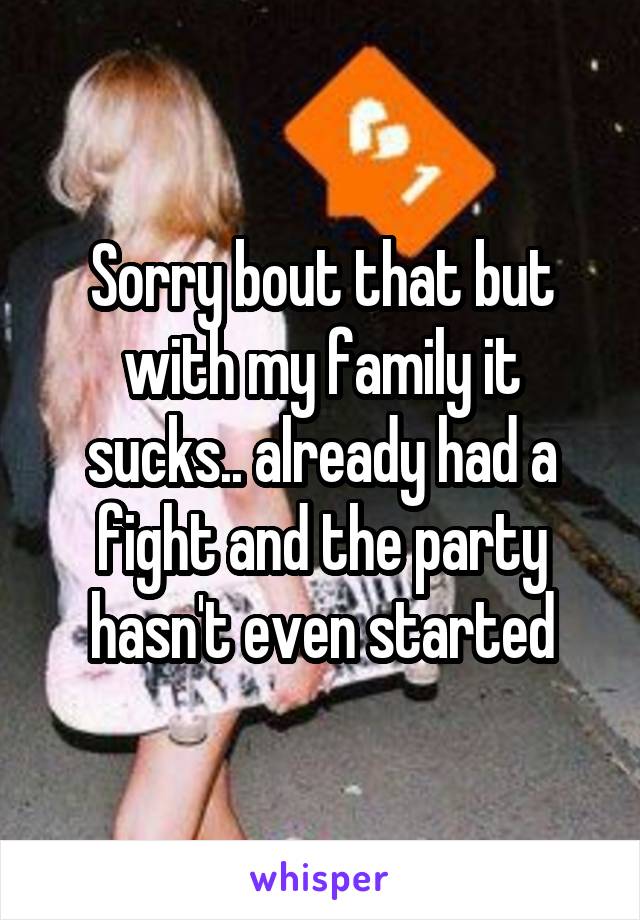Sorry bout that but with my family it sucks.. already had a fight and the party hasn't even started
