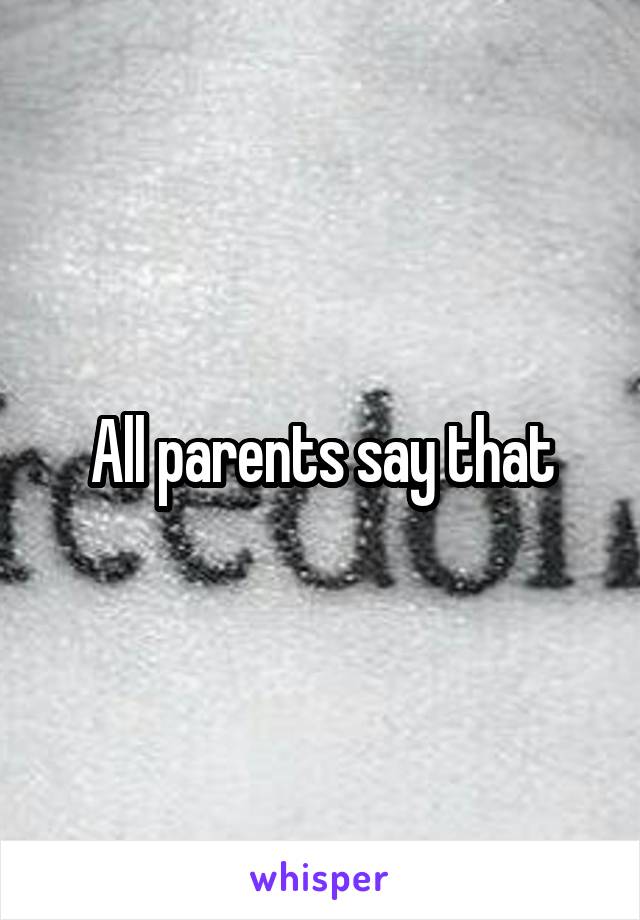 All parents say that