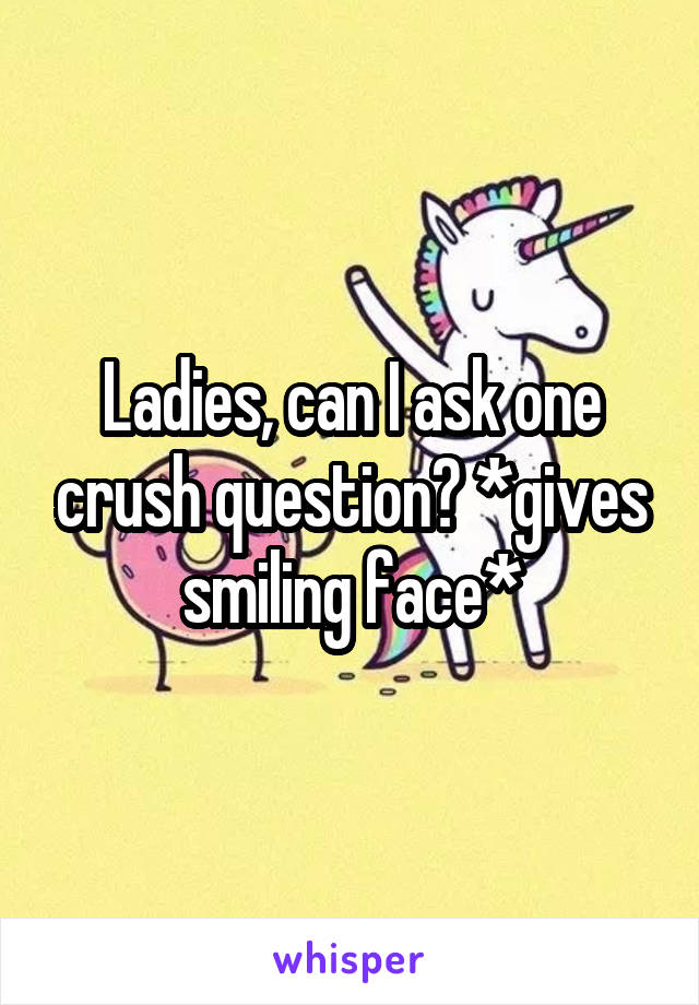 Ladies, can I ask one crush question? *gives smiling face*