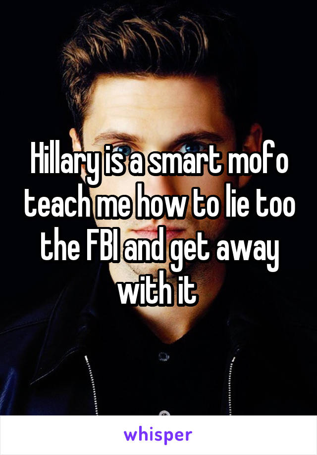 Hillary is a smart mofo teach me how to lie too the FBI and get away with it 