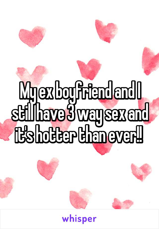My ex boyfriend and I still have 3 way sex and it's hotter than ever!! 