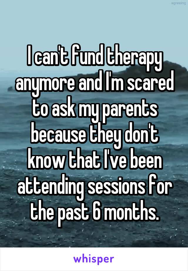 I can't fund therapy anymore and I'm scared to ask my parents because they don't know that I've been attending sessions for the past 6 months.