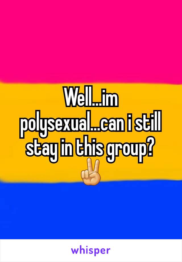 Well...im polysexual...can i still stay in this group? ✌