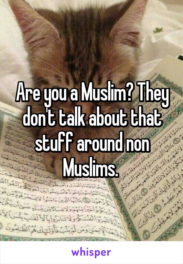 Are you a Muslim? They don't talk about that stuff around non Muslims. 