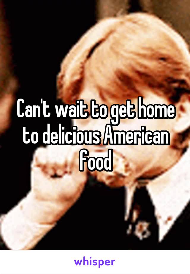 Can't wait to get home to delicious American food