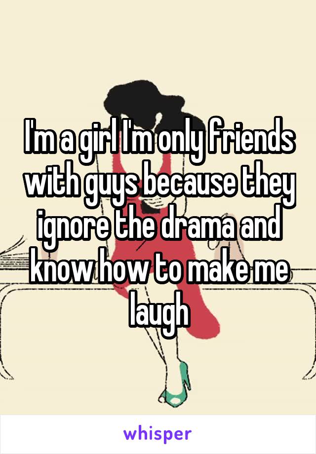 I'm a girl I'm only friends with guys because they ignore the drama and know how to make me laugh
