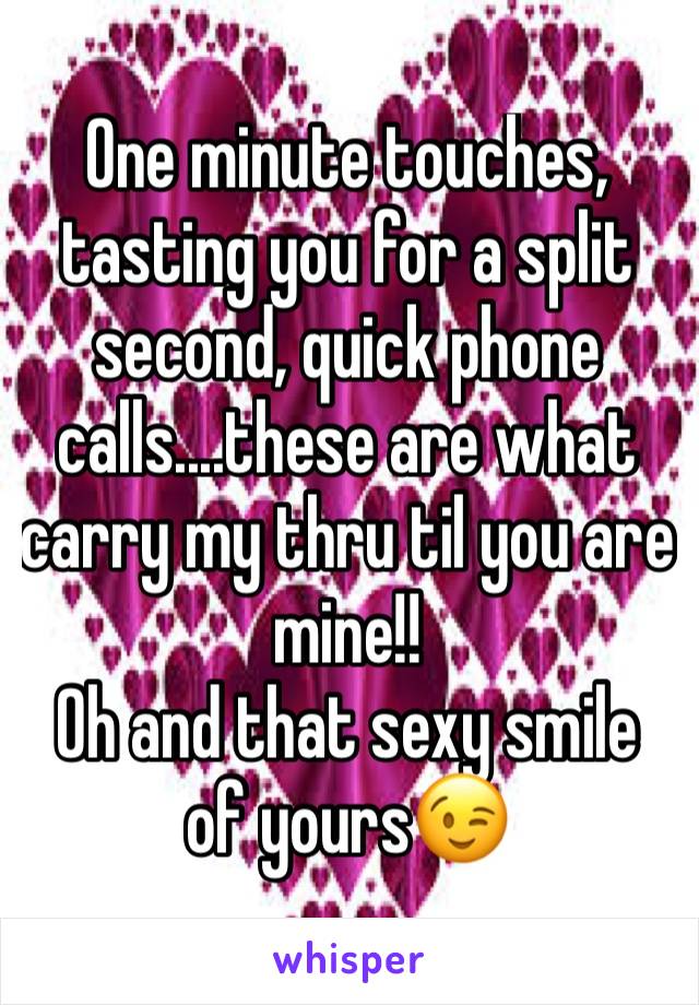 One minute touches, tasting you for a split second, quick phone calls....these are what carry my thru til you are mine!! 
Oh and that sexy smile of yours😉